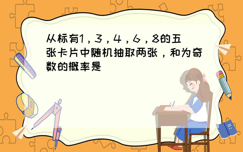 从标有1，3，4，6，8的五张卡片中随机抽取两张，和为奇数的概率是 ______．