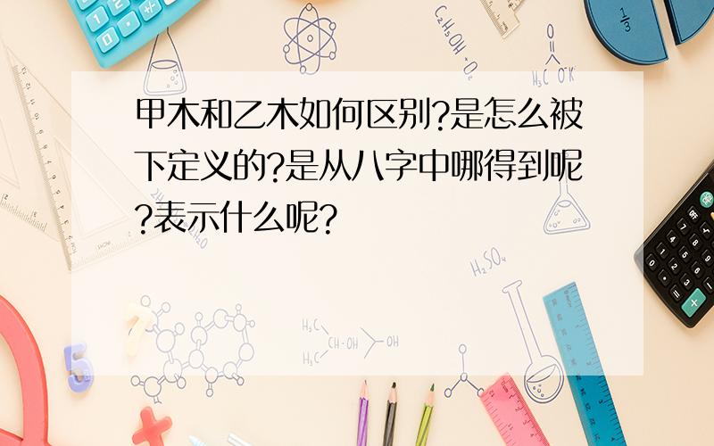 甲木和乙木如何区别?是怎么被下定义的?是从八字中哪得到呢?表示什么呢?