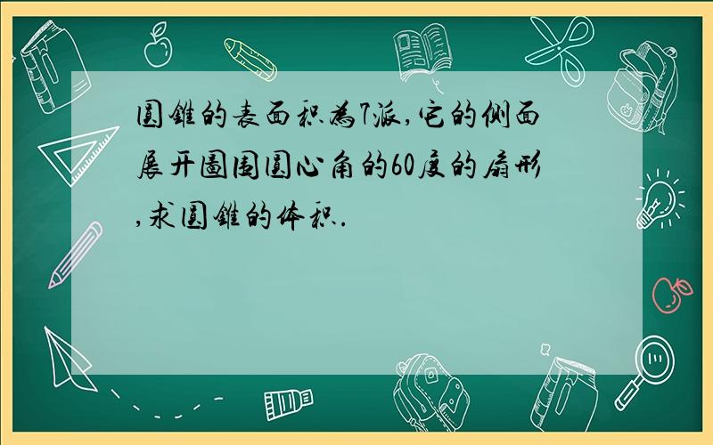 圆锥的表面积为7派,它的侧面展开图围圆心角的60度的扇形,求圆锥的体积.