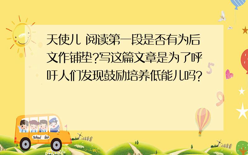 天使儿 阅读第一段是否有为后文作铺垫?写这篇文章是为了呼吁人们发现鼓励培养低能儿吗?