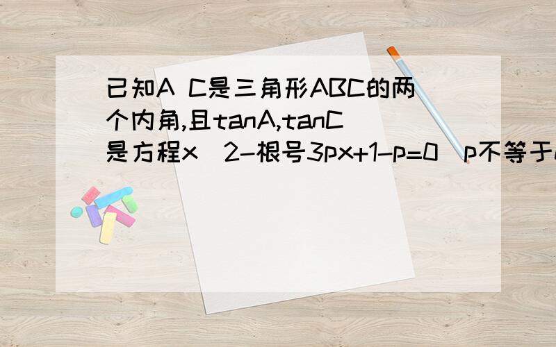 已知A C是三角形ABC的两个内角,且tanA,tanC是方程x^2-根号3px+1-p=0(p不等于0)的两个实根,求