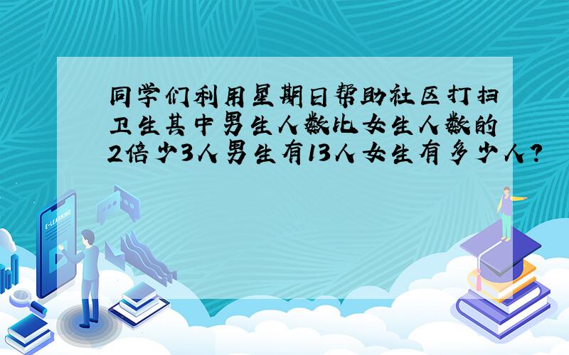 同学们利用星期日帮助社区打扫卫生其中男生人数比女生人数的2倍少3人男生有13人女生有多少人?