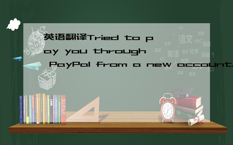 英语翻译Tried to pay you through PayPal from a new account.Paypa