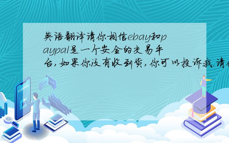 英语翻译请你相信ebay和paypal是一个安全的交易平台,如果你没有收到货,你可以投诉我.请你告诉我你的paypal账