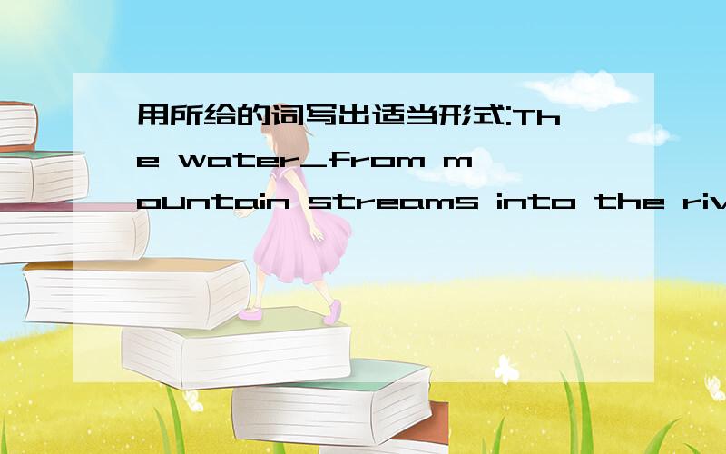 用所给的词写出适当形式:The water_from mountain streams into the river.(