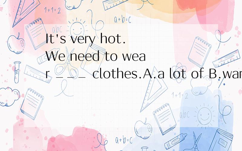 It's very hot.We need to wear ___ clothes.A.a lot of B.warm