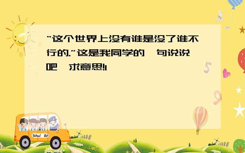 “这个世界上没有谁是没了谁不行的.”这是我同学的一句说说吧,求意思!1