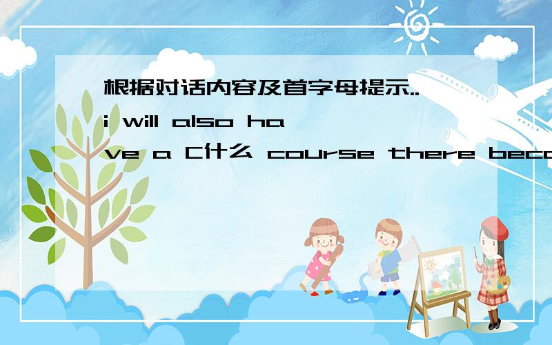 根据对话内容及首字母提示..i will also have a C什么 course there because i