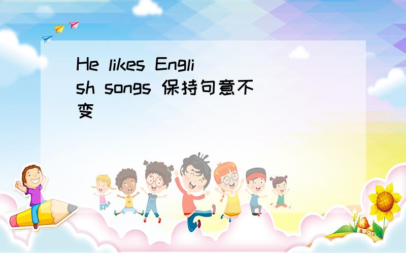 He likes English songs 保持句意不变