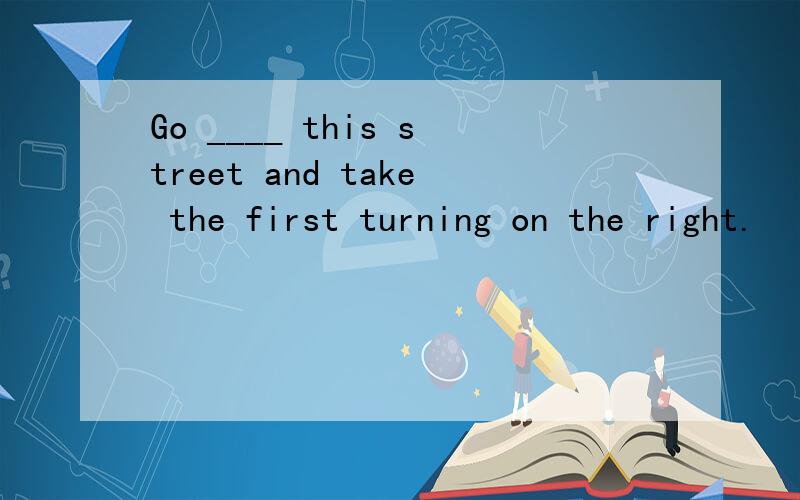 Go ____ this street and take the first turning on the right.