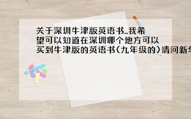 关于深圳牛津版英语书..我希望可以知道在深圳哪个地方可以买到牛津版的英语书(九年级的)请问新华发行集团清水河基地在哪里?