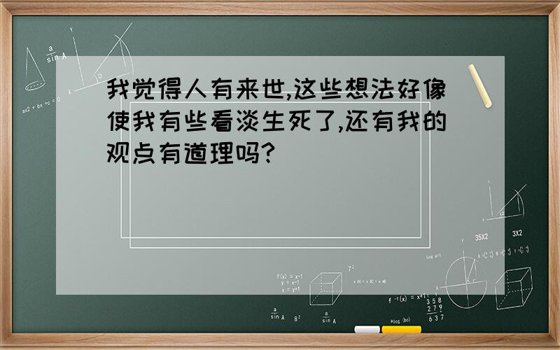 我觉得人有来世,这些想法好像使我有些看淡生死了,还有我的观点有道理吗?