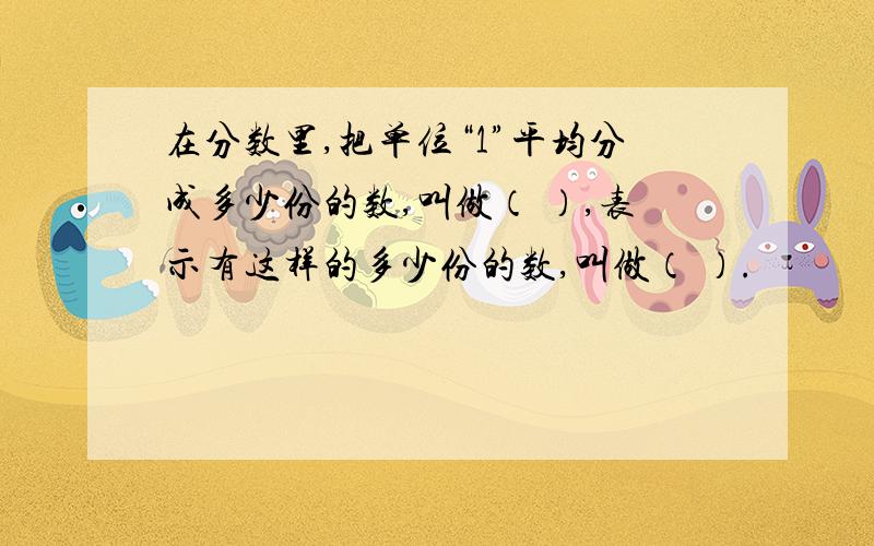 在分数里,把单位“1”平均分成多少份的数,叫做（ ）,表示有这样的多少份的数,叫做（ ）.