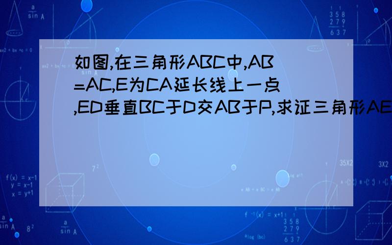 如图,在三角形ABC中,AB=AC,E为CA延长线上一点,ED垂直BC于D交AB于P,求证三角形AEF为等腰三角形