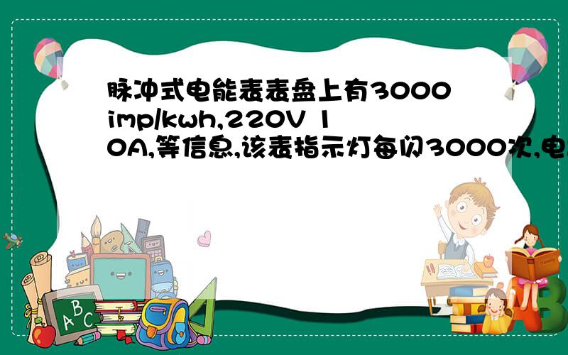 脉冲式电能表表盘上有3000imp/kwh,220V 10A,等信息,该表指示灯每闪3000次,电路中耗电1kwh