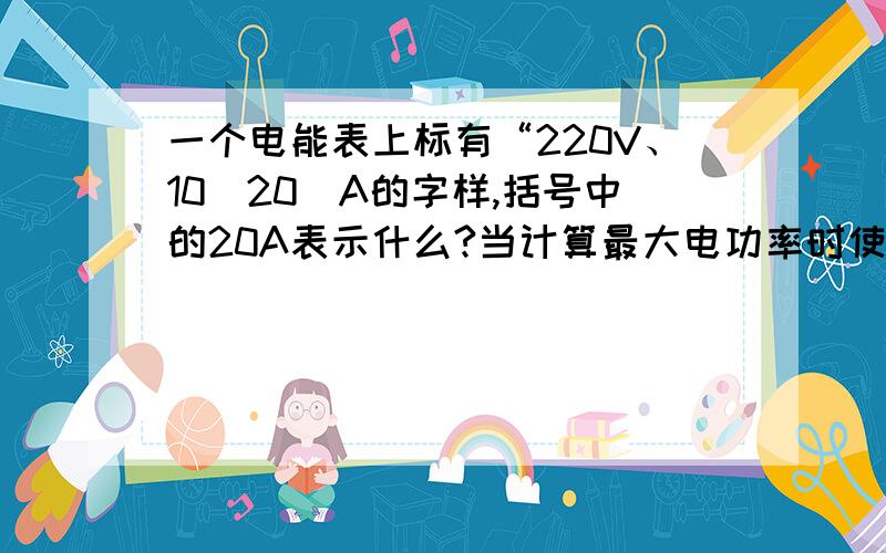 一个电能表上标有“220V、10（20）A的字样,括号中的20A表示什么?当计算最大电功率时使用220乘以10还是20