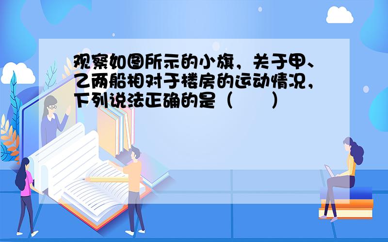 观察如图所示的小旗，关于甲、乙两船相对于楼房的运动情况，下列说法正确的是（　　）