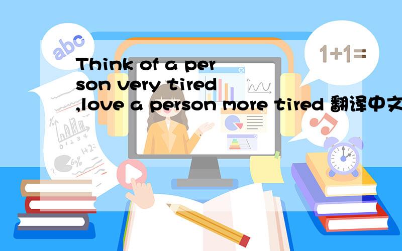 Think of a person very tired,love a person more tired 翻译中文