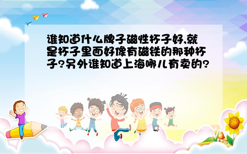 谁知道什么牌子磁性杯子好,就是杯子里面好像有磁铁的那种杯子?另外谁知道上海哪儿有卖的?