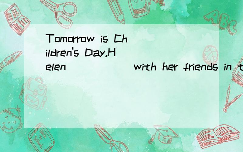 Tomorrow is Children's Day.Helen______with her friends in th