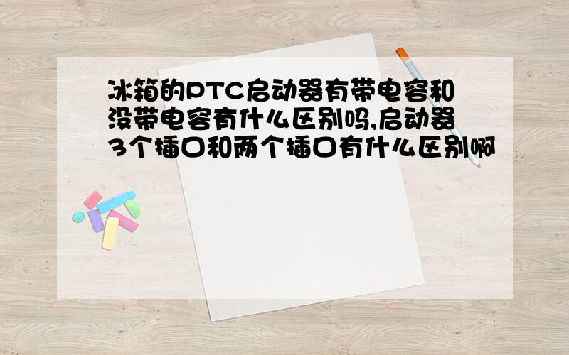 冰箱的PTC启动器有带电容和没带电容有什么区别吗,启动器3个插口和两个插口有什么区别啊