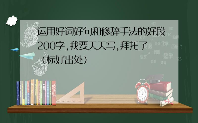 运用好词好句和修辞手法的好段200字,我要天天写,拜托了（标好出处）