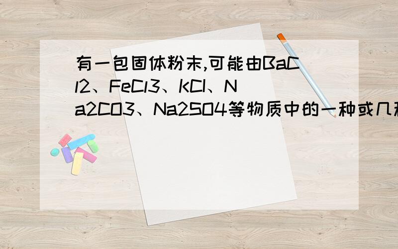 有一包固体粉末,可能由BaCl2、FeCl3、KCI、Na2CO3、Na2SO4等物质中的一种或几种组成.为证实其组成,