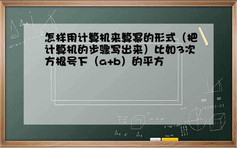 怎样用计算机来算幂的形式（把计算机的步骤写出来）比如3次方根号下（a+b）的平方