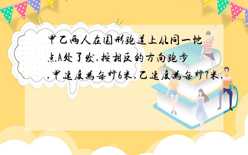 甲乙两人在圆形跑道上从同一地点A处了发,按相反的方向跑步,甲速度为每秒6米,乙速度为每秒7米,