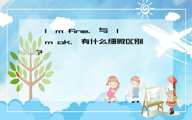 【I'm fine.】与【I'm ok.】有什么细微区别?