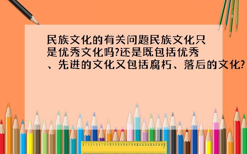 民族文化的有关问题民族文化只是优秀文化吗?还是既包括优秀、先进的文化又包括腐朽、落后的文化?