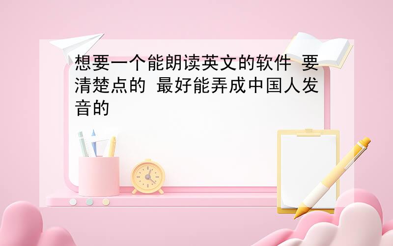 想要一个能朗读英文的软件 要清楚点的 最好能弄成中国人发音的