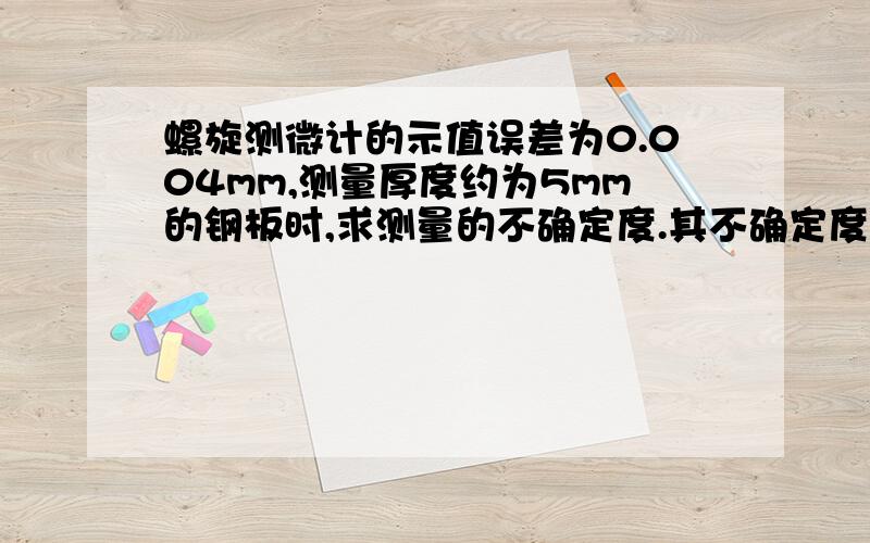 螺旋测微计的示值误差为0.004mm,测量厚度约为5mm的钢板时,求测量的不确定度.其不确定度为0.005mm?