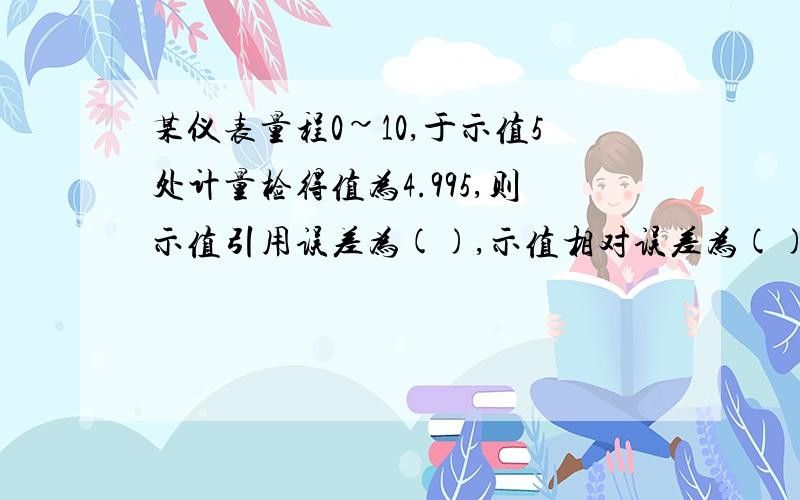 某仪表量程0~10,于示值5处计量检得值为4.995,则示值引用误差为(),示值相对误差为().