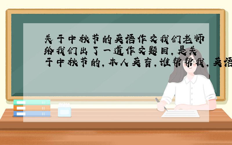 关于中秋节的英语作文我们老师给我们出了一道作文题目,是关于中秋节的,本人英盲,谁帮帮我,英语作文,高中水平,不要写太好,