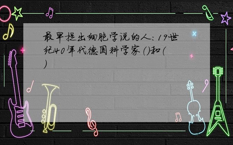 最早提出细胞学说的人：19世纪40年代德国科学家（）和（）