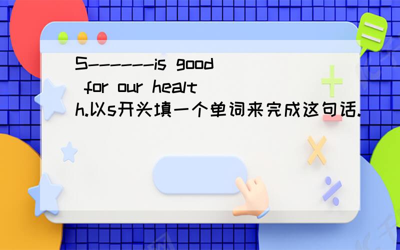 S------is good for our health.以s开头填一个单词来完成这句话.