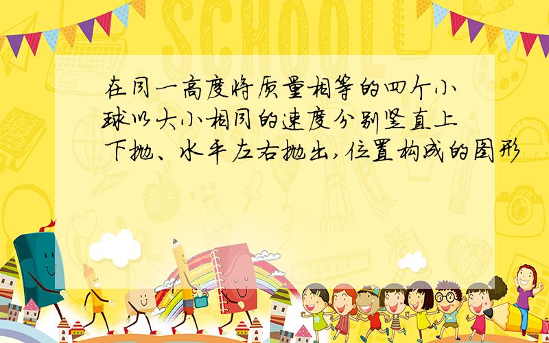 在同一高度将质量相等的四个小球以大小相同的速度分别竖直上下抛、水平左右抛出,位置构成的图形