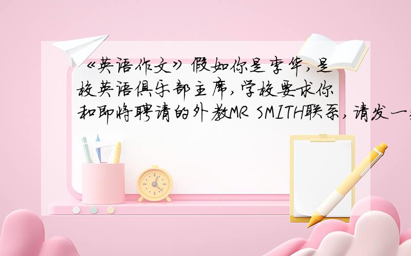 《英语作文》假如你是李华,是校英语俱乐部主席,学校要求你和即将聘请的外教MR SMITH联系,请发一封邮...