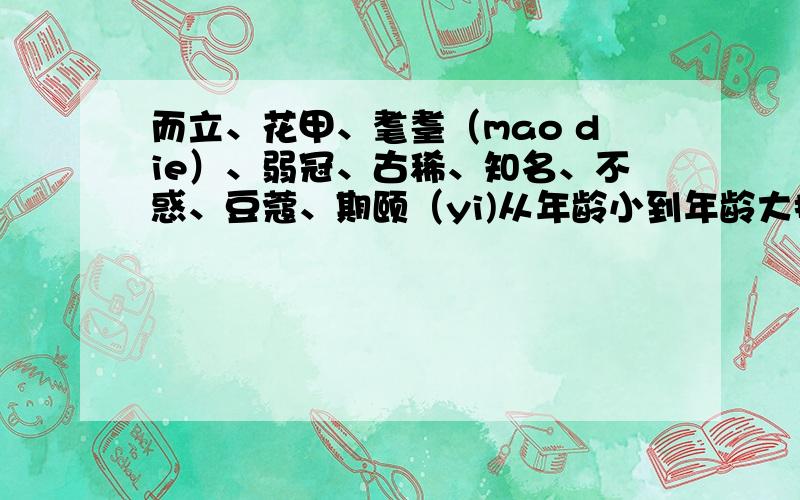 而立、花甲、耄耋（mao die）、弱冠、古稀、知名、不惑、豆蔻、期颐（yi)从年龄小到年龄大排列