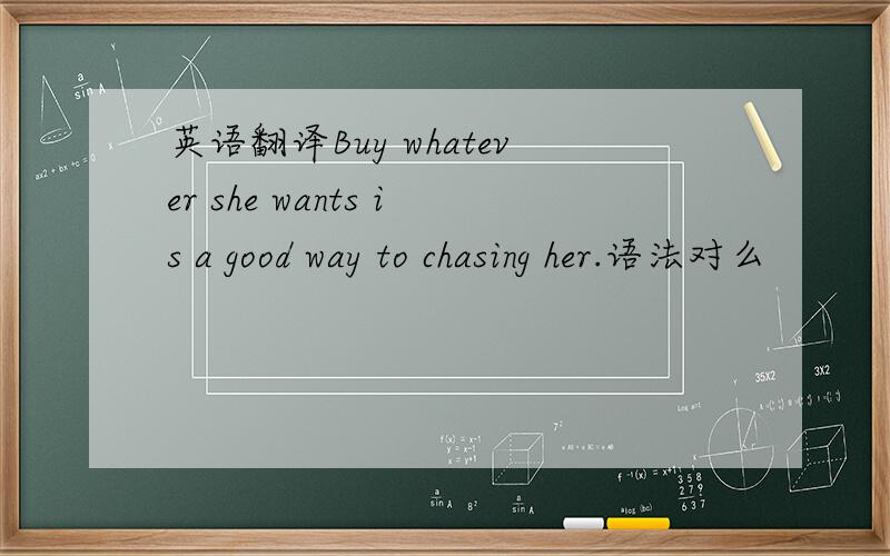 英语翻译Buy whatever she wants is a good way to chasing her.语法对么