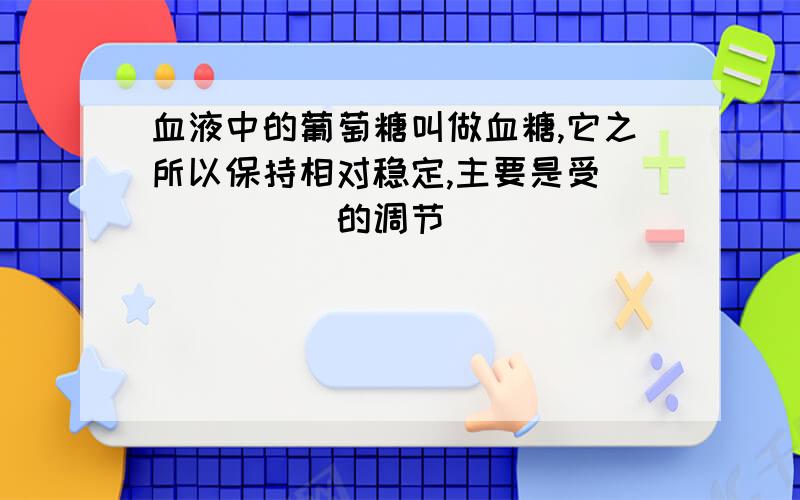 血液中的葡萄糖叫做血糖,它之所以保持相对稳定,主要是受______的调节