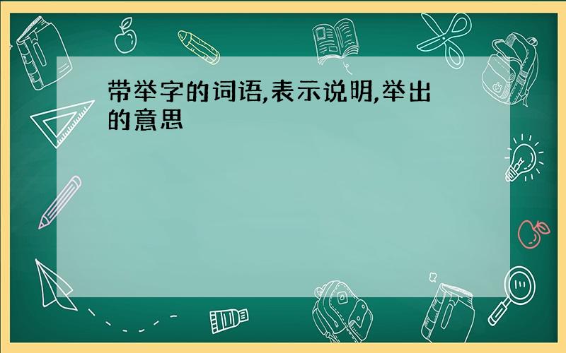 带举字的词语,表示说明,举出的意思