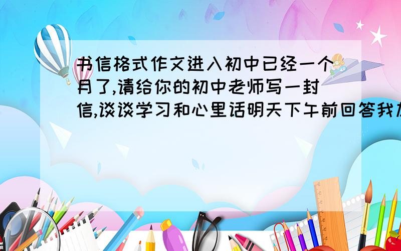 书信格式作文进入初中已经一个月了,请给你的初中老师写一封信,谈谈学习和心里话明天下午前回答我加分,信不信由你~