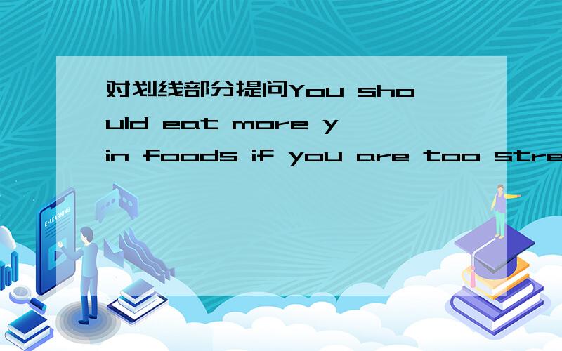 对划线部分提问You should eat more yin foods if you are too stressed