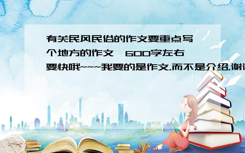 有关民风民俗的作文要重点写一个地方的作文,600字左右,要快哦~~~我要的是作文，而不是介绍，谢谢