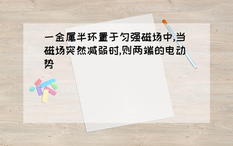 一金属半环置于匀强磁场中,当磁场突然减弱时,则两端的电动势