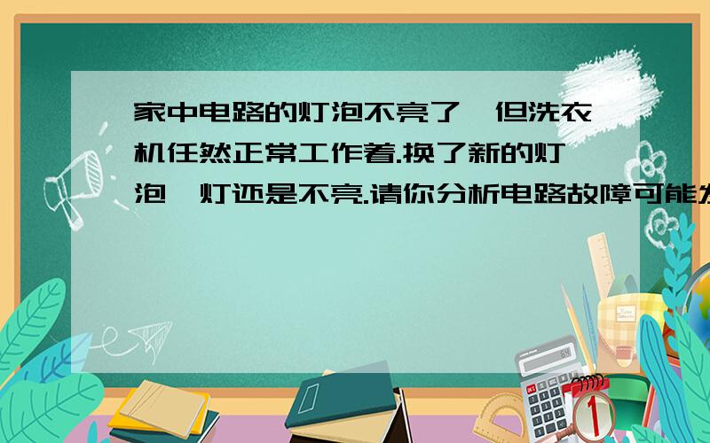 家中电路的灯泡不亮了,但洗衣机任然正常工作着.换了新的灯泡,灯还是不亮.请你分析电路故障可能发生的原因