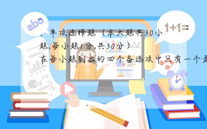 、单项选择题（本大题共30小题,每小题1分,共30分） 在每小题列出的四个备选项中只有一个是符合题目要求