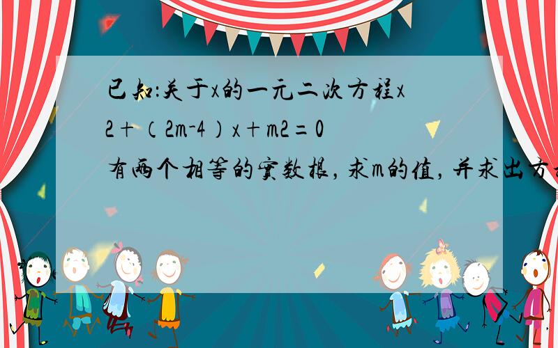 已知：关于x的一元二次方程x2+（2m-4）x+m2=0有两个相等的实数根，求m的值，并求出方程的解．